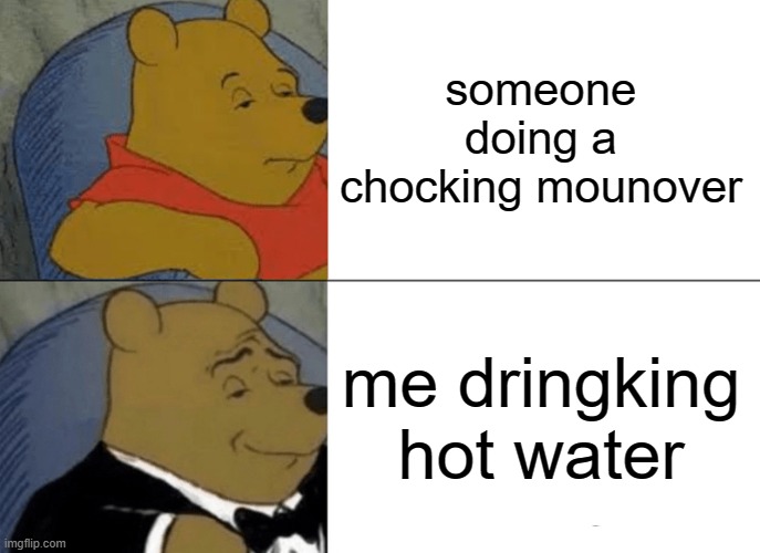 someone doing a chocking mounover me dringking hot water | image tagged in memes,tuxedo winnie the pooh | made w/ Imgflip meme maker
