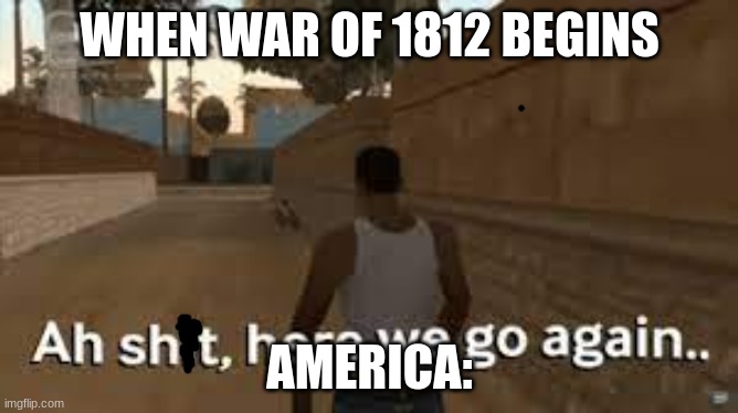 Here we go again | WHEN WAR OF 1812 BEGINS; AMERICA: | image tagged in here we go again | made w/ Imgflip meme maker