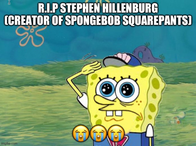 R.I.P | R.I.P STEPHEN HILLENBURG (CREATOR OF SPONGEBOB SQUAREPANTS); 😭😭😭 | image tagged in spongebob salute | made w/ Imgflip meme maker
