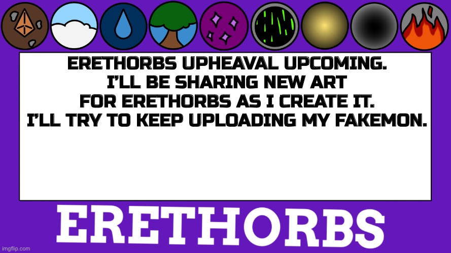 Erethorbs | ERETHORBS UPHEAVAL UPCOMING. I’LL BE SHARING NEW ART FOR ERETHORBS AS I CREATE IT. I’LL TRY TO KEEP UPLOADING MY FAKEMON. | image tagged in erethorbs announcement | made w/ Imgflip meme maker