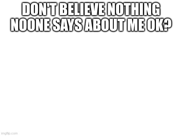DON'T BELIEVE NOTHING NOONE SAYS ABOUT ME OK? | made w/ Imgflip meme maker