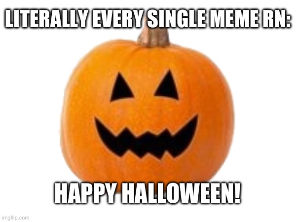 You cannot escape the Halloween memes! | LITERALLY EVERY SINGLE MEME RN:; HAPPY HALLOWEEN! | image tagged in pumpkin,halloween,scary,memes,relatable | made w/ Imgflip meme maker