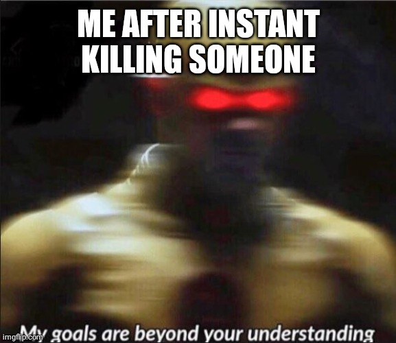 my goals are beyond your understanding | ME AFTER INSTANT KILLING SOMEONE | image tagged in my goals are beyond your understanding | made w/ Imgflip meme maker