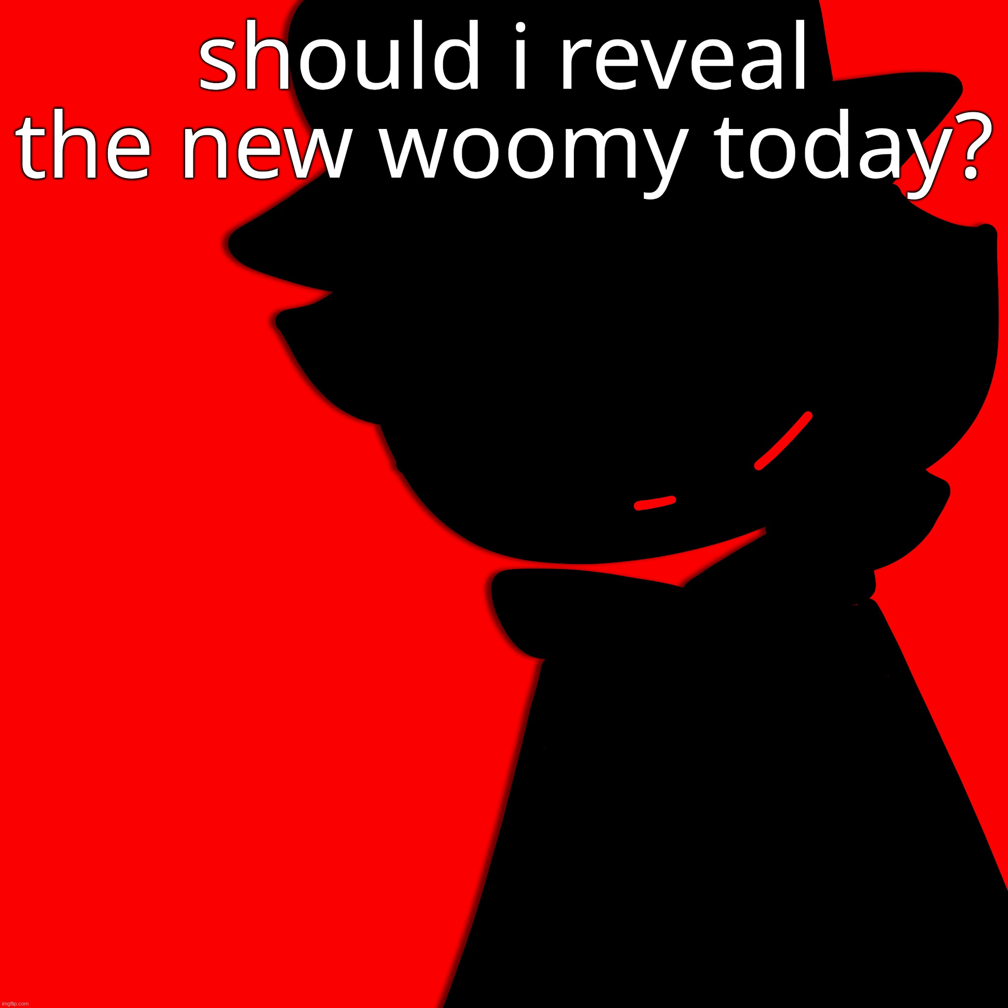 should i reveal the new woomy today? | made w/ Imgflip meme maker