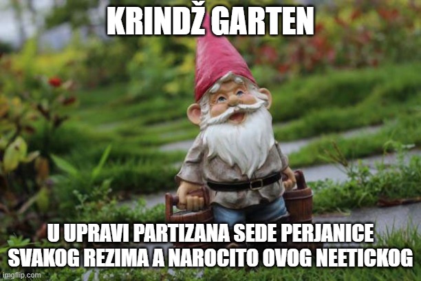 KRINDŽ GARTEN; U UPRAVI PARTIZANA SEDE PERJANICE SVAKOG REZIMA A NAROCITO OVOG NEETICKOG | made w/ Imgflip meme maker