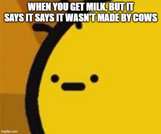 b is feeling b | WHEN YOU GET MILK, BUT IT SAYS IT SAYS IT WASN'T MADE BY COWS | image tagged in b is feeling b | made w/ Imgflip meme maker