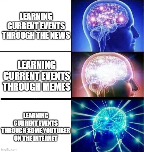 The superior ways of learning the news | LEARNING CURRENT EVENTS THROUGH THE NEWS; LEARNING CURRENT EVENTS THROUGH MEMES; LEARNING CURRENT EVENTS THROUGH SOME YOUTUBER ON THE INTERNET | image tagged in expanding brain 3 panels | made w/ Imgflip meme maker