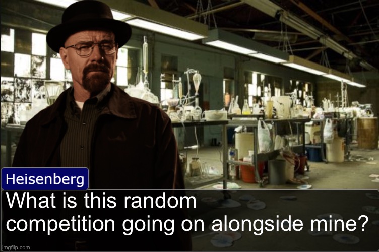 Heisenberg objection template | What is this random competition going on alongside mine? | image tagged in heisenberg objection template | made w/ Imgflip meme maker