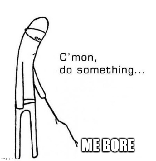 me bore | ME BORE | image tagged in cmon do something | made w/ Imgflip meme maker
