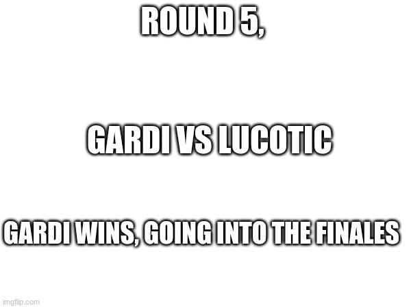 ROUND 5, GARDI VS LUCOTIC; GARDI WINS, GOING INTO THE FINALES | made w/ Imgflip meme maker