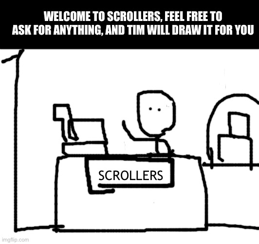 Welcome to Scrollers | WELCOME TO SCROLLERS, FEEL FREE TO ASK FOR ANYTHING, AND TIM WILL DRAW IT FOR YOU; SCROLLERS | image tagged in scrollers | made w/ Imgflip meme maker