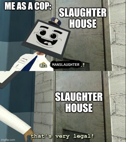 MANSLAUGHTER | ME AS A COP:; SLAUGHTER HOUSE; MANSLAUGHTER; SLAUGHTER HOUSE | image tagged in mr moniter that's very legal | made w/ Imgflip meme maker
