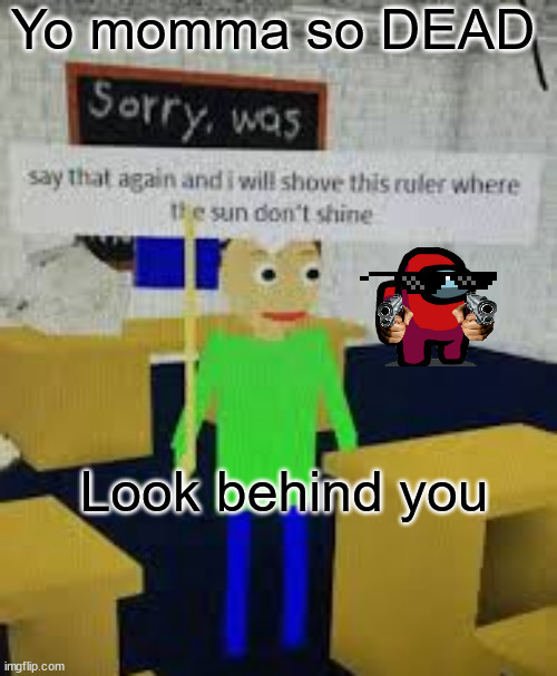 He DEAD! | Yo momma so DEAD; Look behind you | image tagged in say that again baldi | made w/ Imgflip meme maker