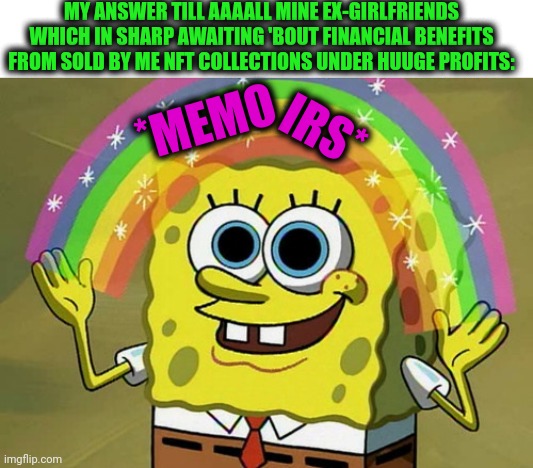 -Just say enough. | MY ANSWER TILL AAAALL MINE EX-GIRLFRIENDS WHICH IN SHARP AWAITING 'BOUT FINANCIAL BENEFITS FROM SOLD BY ME NFT COLLECTIONS UNDER HUUGE PROFITS:; *MEMO; IRS* | image tagged in memes,imagination spongebob,crazy ex girlfriend,a core memory,relationships,bill clinton - sexual relations | made w/ Imgflip meme maker