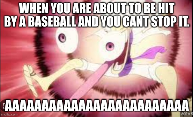 when you're in a baseball game. | WHEN YOU ARE ABOUT TO BE HIT BY A BASEBALL AND YOU CANT STOP IT. AAAAAAAAAAAAAAAAAAAAAAAAA | made w/ Imgflip meme maker