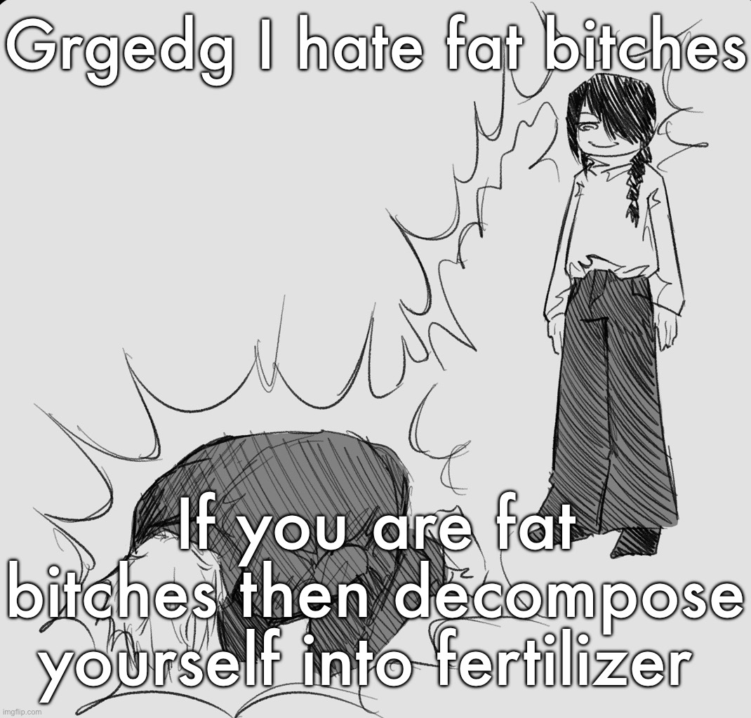 Nayuta dispels your weezer energy making you experience cramps | Grgedg I hate fat bitches; If you are fat bitches then decompose yourself into fertilizer | image tagged in nayuta dispels your weezer energy making you experience cramps | made w/ Imgflip meme maker