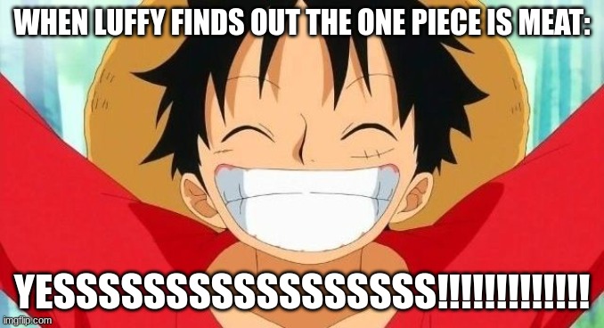 meat. | WHEN LUFFY FINDS OUT THE ONE PIECE IS MEAT:; YESSSSSSSSSSSSSSSSS!!!!!!!!!!!!! | image tagged in luffy | made w/ Imgflip meme maker