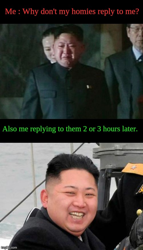 Bru. | Me : Why don't my homies reply to me? Also me replying to them 2 or 3 hours later. | image tagged in memes,kim jong un sad,happy kim jong un | made w/ Imgflip meme maker