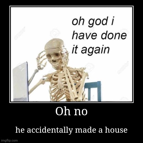 Oh no | he accidentally made a house | image tagged in funny,demotivationals | made w/ Imgflip demotivational maker