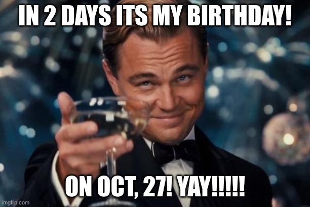 same day fnaf movie comes out too | IN 2 DAYS ITS MY BIRTHDAY! ON OCT, 27! YAY!!!!! | image tagged in memes,leonardo dicaprio cheers,happy birthday | made w/ Imgflip meme maker