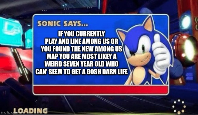 Sonic Says | IF YOU CURRENTLY PLAY AND LIKE AMONG US OR YOU FOUND THE NEW AMONG US MAP YOU ARE MOST LIKEY A WEIRD SEVEN YEAR OLD WHO CAN' SEEM TO GET A GOSH DARN LIFE | image tagged in sonic says | made w/ Imgflip meme maker