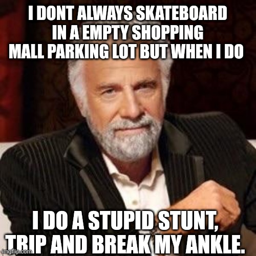 I don't always | I DONT ALWAYS SKATEBOARD IN A EMPTY SHOPPING MALL PARKING LOT BUT WHEN I DO; I DO A STUPID STUNT, TRIP AND BREAK MY ANKLE. | image tagged in i don't always | made w/ Imgflip meme maker