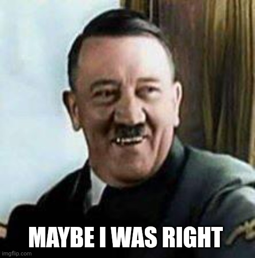 laughing hitler | MAYBE I WAS RIGHT | image tagged in laughing hitler | made w/ Imgflip meme maker