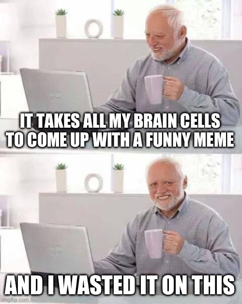 Using all brain cells for this | IT TAKES ALL MY BRAIN CELLS TO COME UP WITH A FUNNY MEME; AND I WASTED IT ON THIS | image tagged in memes,hide the pain harold | made w/ Imgflip meme maker