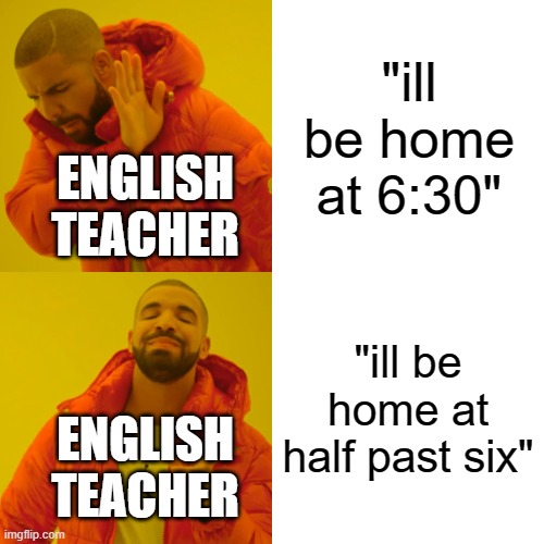 dude who even uses this | "ill be home at 6:30"; ENGLISH TEACHER; "ill be home at half past six"; ENGLISH TEACHER | image tagged in memes,drake hotline bling | made w/ Imgflip meme maker