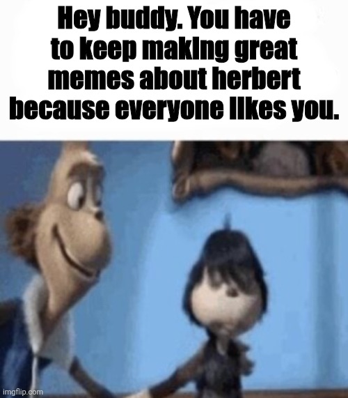 Hey buddy. You have to keep making great memes about herbert because everyone likes you. | image tagged in hey buddy | made w/ Imgflip meme maker