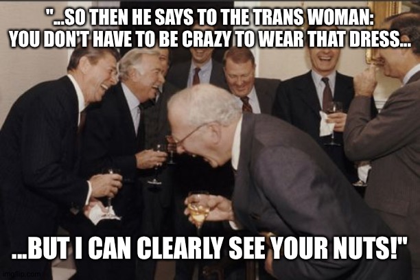 Remember when pretending and make-belief was only for children? | "...SO THEN HE SAYS TO THE TRANS WOMAN: YOU DON'T HAVE TO BE CRAZY TO WEAR THAT DRESS... ...BUT I CAN CLEARLY SEE YOUR NUTS!" | image tagged in memes,laughing men in suits | made w/ Imgflip meme maker