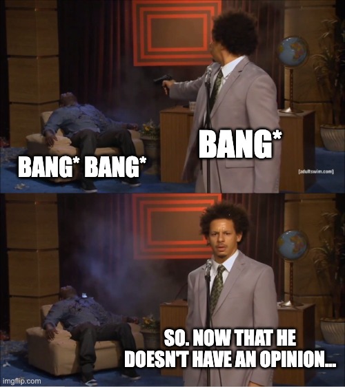 Who Killed Hannibal | BANG*; BANG* BANG*; SO. NOW THAT HE DOESN'T HAVE AN OPINION... | image tagged in memes,who killed hannibal | made w/ Imgflip meme maker