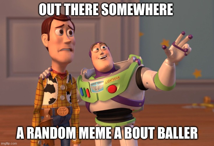 relate | OUT THERE SOMEWHERE; A RANDOM MEME A BOUT BALLER | image tagged in memes,x x everywhere | made w/ Imgflip meme maker