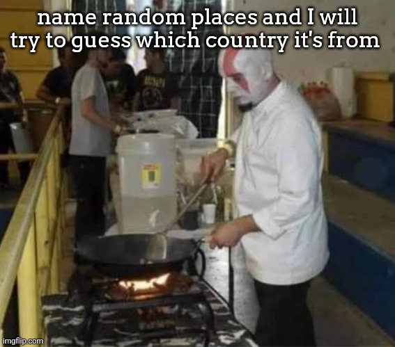 Kratos cooking | name random places and I will try to guess which country it's from | image tagged in kratos cooking | made w/ Imgflip meme maker