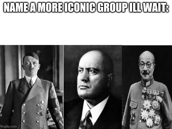 Name a more iconic group | NAME A MORE ICONIC GROUP ILL WAIT: | image tagged in historical meme | made w/ Imgflip meme maker