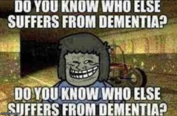 Do you know who else suffers from dementia? | image tagged in do you know who else suffers from dementia | made w/ Imgflip meme maker