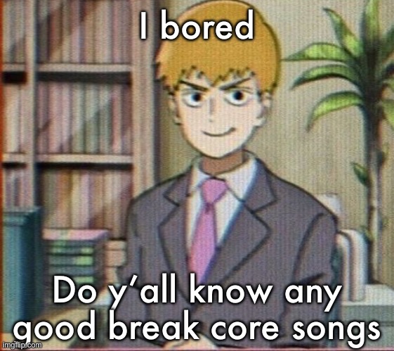 Reigen arataka | I bored; Do y’all know any good break core songs | image tagged in reigen arataka | made w/ Imgflip meme maker