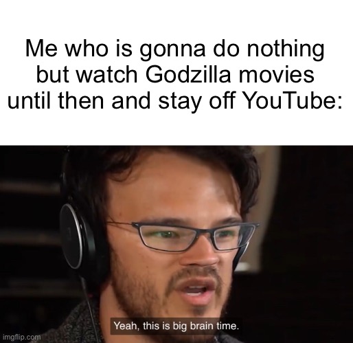 Yeah, this is big brain time | Me who is gonna do nothing but watch Godzilla movies until then and stay off YouTube: | image tagged in yeah this is big brain time | made w/ Imgflip meme maker