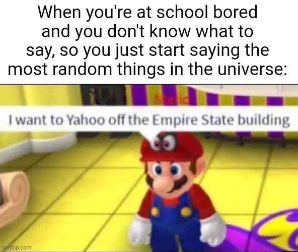 This is so true | When you're at school bored and you don't know what to say, so you just start saying the most random things in the universe: | image tagged in mario yahoo,memes,school,so true memes,relatable memes,funny | made w/ Imgflip meme maker