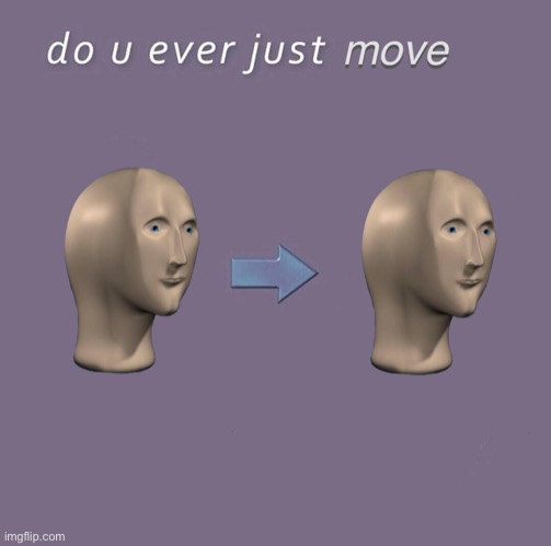 Do you ever just M O V E | image tagged in do you ever just m o v e | made w/ Imgflip meme maker