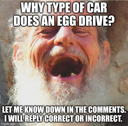 Jokes are Jokes | WHY TYPE OF CAR DOES AN EGG DRIVE? LET ME KNOW DOWN IN THE COMMENTS. I WILL REPLY CORRECT OR INCORRECT. | image tagged in old man laughing,eggs,chickens | made w/ Imgflip meme maker