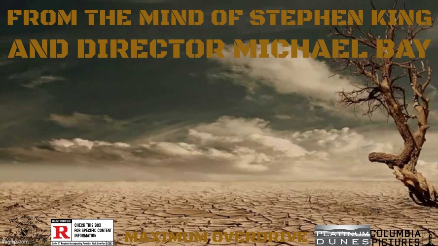 movies that might happen someday part 83 | FROM THE MIND OF STEPHEN KING; AND DIRECTOR MICHAEL BAY; MAXIMUM OVERDRIVE | image tagged in wasteland,remake,sony,mgm,dark and gritty,fake | made w/ Imgflip meme maker