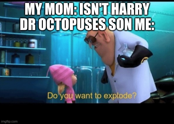funny | MY MOM: ISN'T HARRY DR OCTOPUSES SON ME: | image tagged in do you want to explode | made w/ Imgflip meme maker