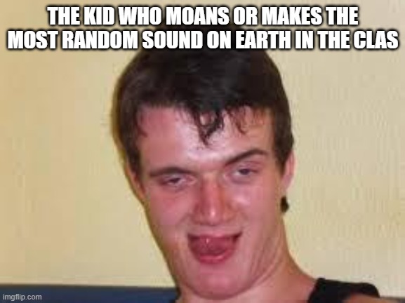 that one kid in class | THE KID WHO MOANS OR MAKES THE MOST RANDOM SOUND ON EARTH IN THE CLAS | image tagged in weird guy,kid,class | made w/ Imgflip meme maker