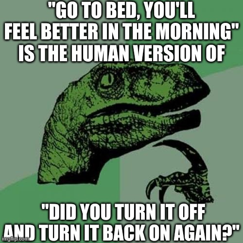 Deep Thoughts #11 | "GO TO BED, YOU'LL FEEL BETTER IN THE MORNING" IS THE HUMAN VERSION OF; "DID YOU TURN IT OFF AND TURN IT BACK ON AGAIN?" | image tagged in memes,philosoraptor,deep thoughts,oh wow are you actually reading these tags,fredbear will eat all of your delectable kids | made w/ Imgflip meme maker