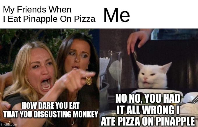 Do Not Call Mme Racist For This Or I Will Know | My Friends When I Eat Pinapple On Pizza; Me; NO NO, YOU HAD IT ALL WRONG I ATE PIZZA ON PINAPPLE; HOW DARE YOU EAT THAT YOU DISGUSTING MONKEY | image tagged in memes,woman yelling at cat | made w/ Imgflip meme maker