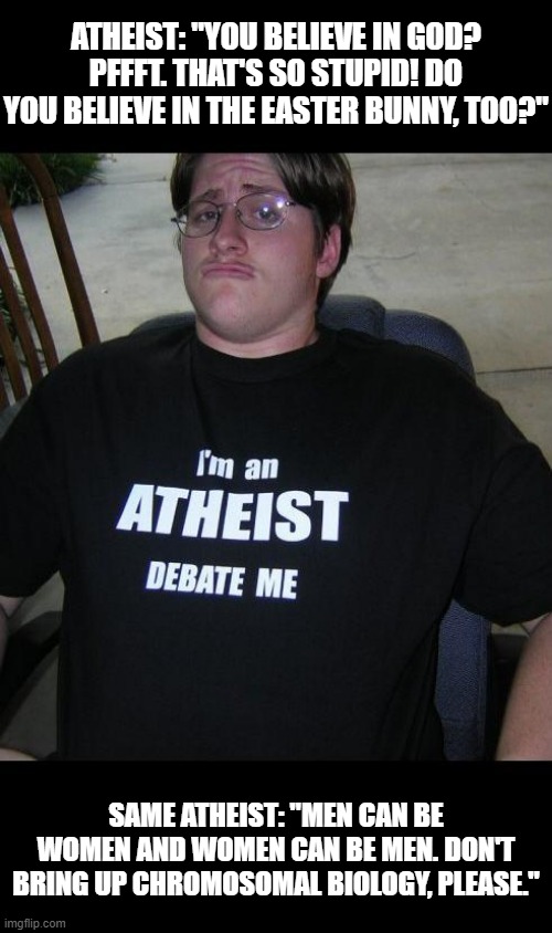 Leftist Atheists B Lyke | ATHEIST: "YOU BELIEVE IN GOD? PFFFT. THAT'S SO STUPID! DO YOU BELIEVE IN THE EASTER BUNNY, TOO?"; SAME ATHEIST: "MEN CAN BE WOMEN AND WOMEN CAN BE MEN. DON'T BRING UP CHROMOSOMAL BIOLOGY, PLEASE." | image tagged in atheist,trans,stupid on stupid | made w/ Imgflip meme maker