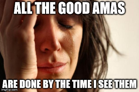 First World Problems | ALL THE GOOD AMAS ARE DONE BY THE TIME I SEE THEM | image tagged in memes,first world problems,AdviceAnimals | made w/ Imgflip meme maker