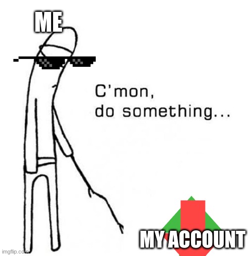 cmon do something | ME; MY ACCOUNT | image tagged in cmon do something | made w/ Imgflip meme maker