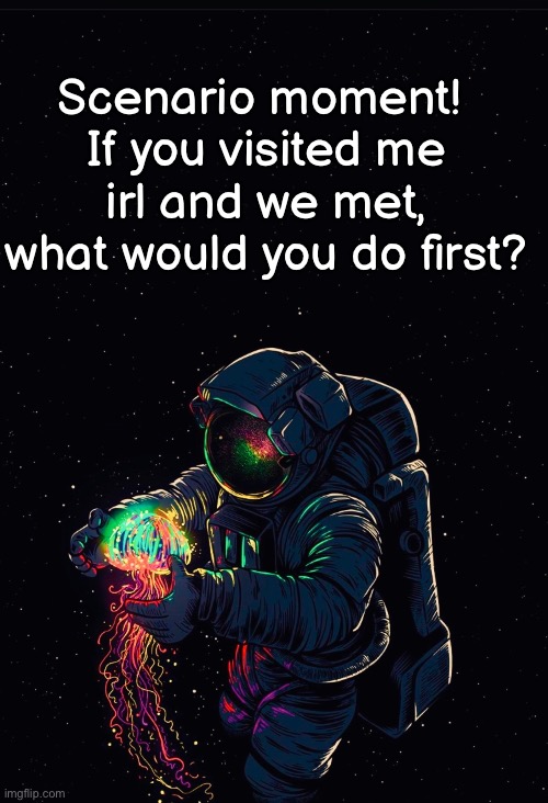 Astronaut in the Ocean | Scenario moment! 
If you visited me irl and we met,
what would you do first? | image tagged in astronaut in the ocean | made w/ Imgflip meme maker
